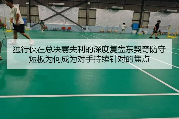 独行侠在总决赛失利的深度复盘东契奇防守短板为何成为对手持续针对的焦点
